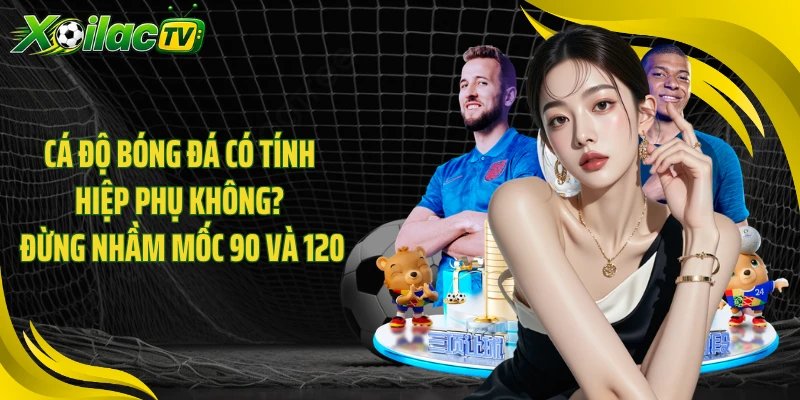 Cá Độ Bóng Đá Có Tính Hiệp Phụ Không? Đừng Nhầm Mốc 90 Và 120