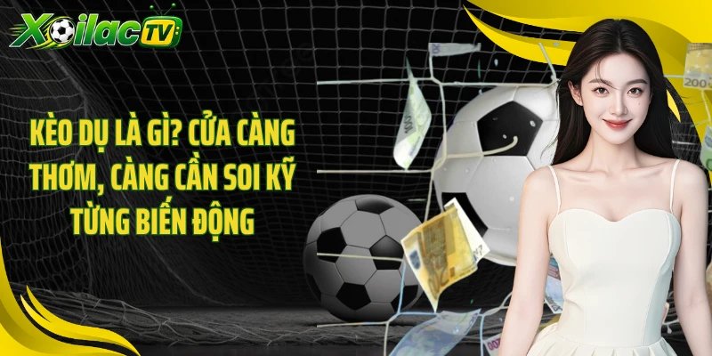 Kèo Dụ Là Gì? Cửa Càng Thơm, Càng Cần Soi Kỹ Từng Biến Động