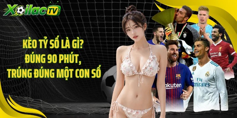 Kèo Tỷ Số Là Gì? Đúng 90 Phút, Trúng Đúng Một Con Số