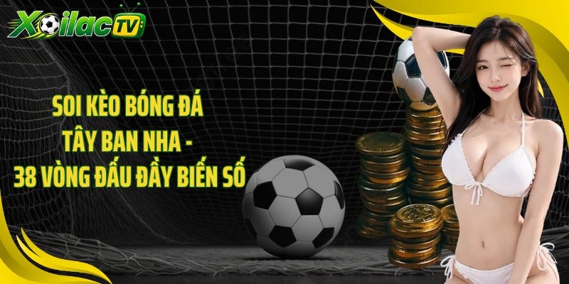 Soi Kèo Bóng Đá Tây Ban Nha - 38 Vòng Đấu Đầy Biến Số